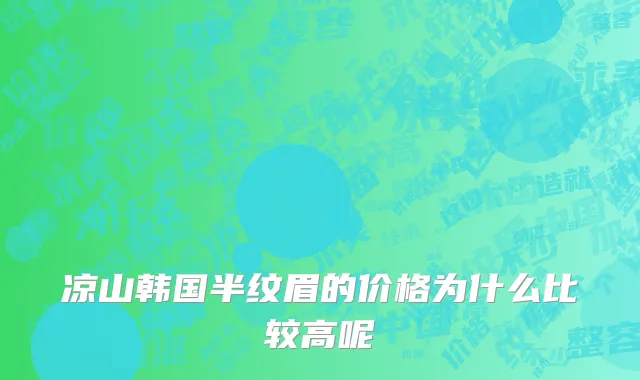 凉山韩国半纹眉的价格为什么比较高呢