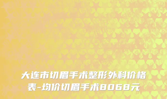 大连市切眉手术整形外科价格表-均价切眉手术8068元