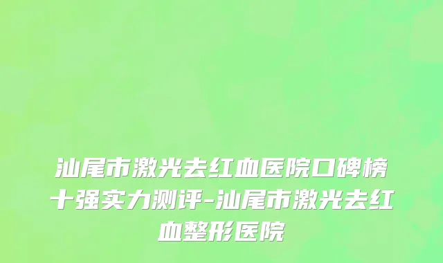 汕尾市激光去红血医院口碑榜十强实力测评-汕尾市激光去红血整形医院