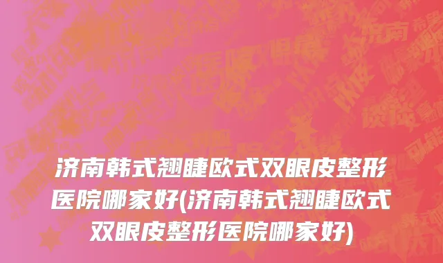 济南韩式翘睫欧式双眼皮整形医院哪家好(济南韩式翘睫欧式双眼皮整形医院哪家好)