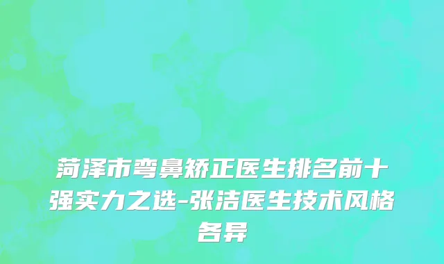 菏泽市弯鼻矫正医生排名前十强实力之选-张洁医生技术风格各异