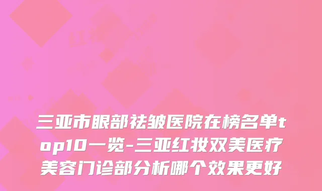 三亚市眼部祛皱医院在榜名单top10一览-三亚红妆双美医疗美容门诊部分析哪个效果更好
