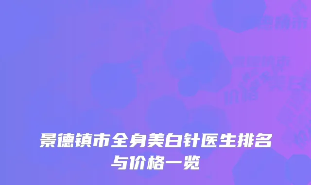 景德镇市全身美白针医生排名与价格一览