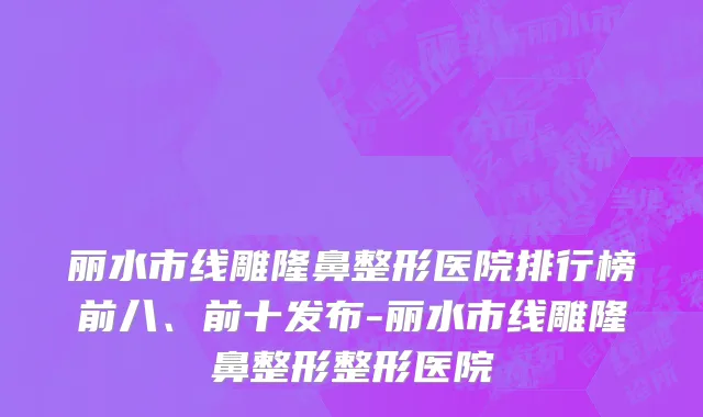 丽水市线雕隆鼻整形医院排行榜前八、前十发布-丽水市线雕隆鼻整形整形医院