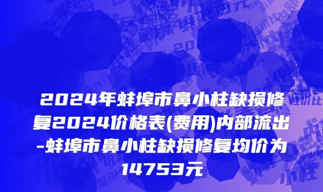 2024年蚌埠市鼻小柱缺损修复2024价格表(费用)内部流出-蚌埠市鼻小柱缺损修复均价为14753元