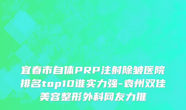 宜春市自体PRP注射除皱医院排名top10谁实力强-袁州双佳美容整形外科网友力推