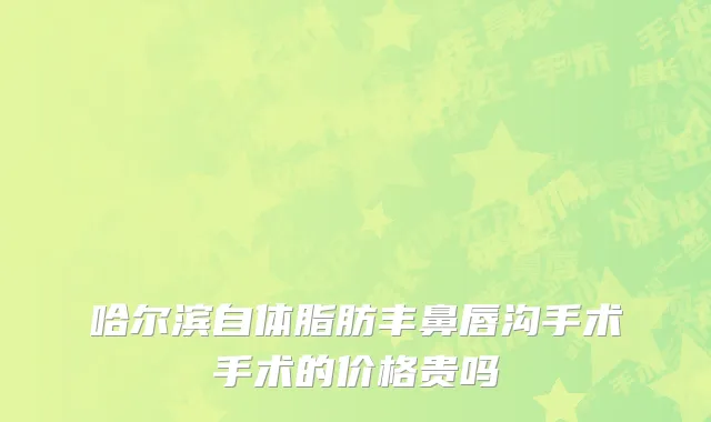 哈尔滨自体脂肪丰鼻唇沟手术手术的价格贵吗