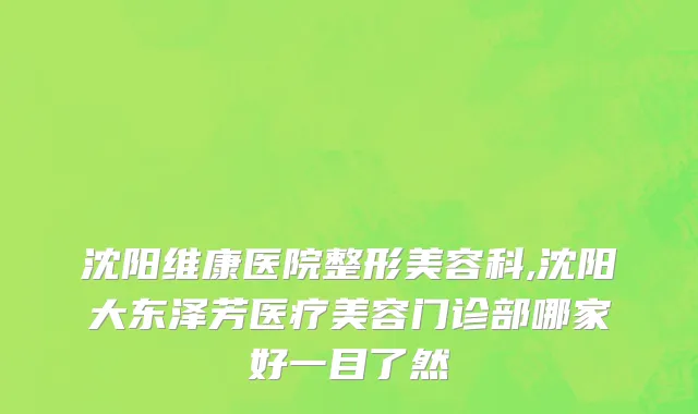 沈阳维康医院整形美容科,沈阳大东泽芳医疗美容门诊部哪家好一目了然