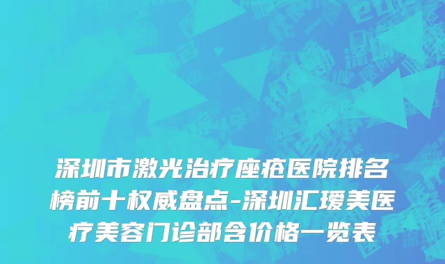 深圳市激光治疗座疮医院排名榜前十权威盘点-深圳汇瑷美医疗美容门诊部含价格一览表