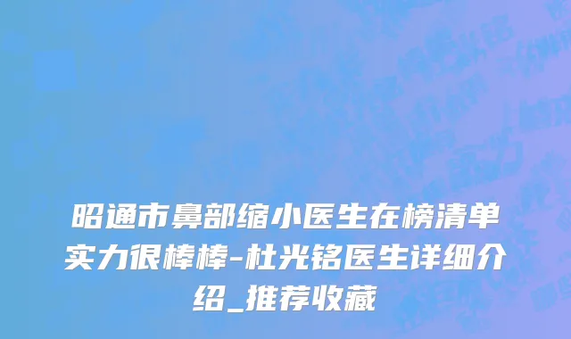 昭通市鼻部缩小医生在榜清单实力很棒棒-杜光铭医生详细介绍_推荐收藏