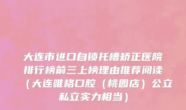 大连市进口自锁托槽矫正医院排行榜前三上榜理由推荐阅读（大连唯格口腔（桃园店）公立私立实力相当）