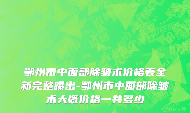 鄂州市中面部除皱术价格表全新完整曝出-鄂州市中面部除皱术大概价格一共多少