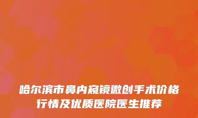 哈尔滨市鼻内窥镜微创手术价格行情及优质医院医生推荐