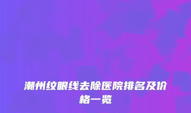潮州纹眼线去除医院排名及价格一览
