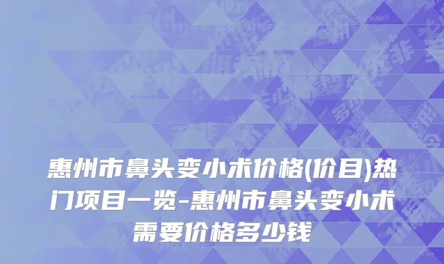 惠州市鼻头变小术价格(价目)热门项目一览-惠州市鼻头变小术需要价格多少钱