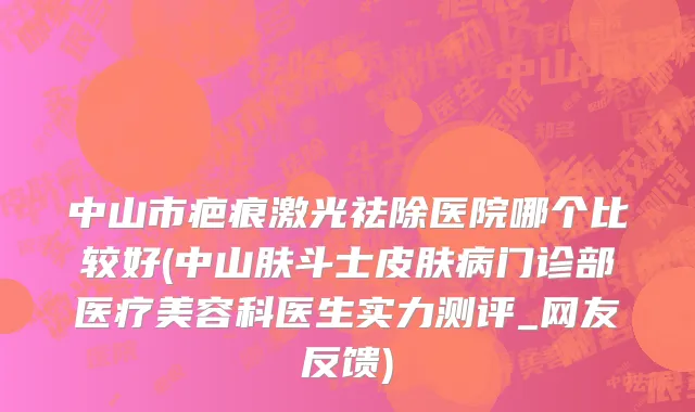 中山市疤痕激光祛除医院哪个比较好(中山肤斗士皮肤病门诊部医疗美容科医生实力测评_网友反馈)