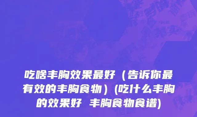 吃啥丰胸效果最好（告诉你最有效的丰胸食物）(吃什么丰胸的效果好 丰胸食物食谱)