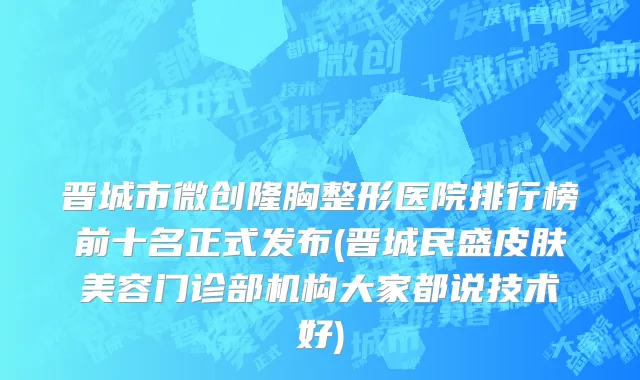 晋城市微创隆胸整形医院排行榜前十名正式发布(晋城民盛皮肤美容门诊部机构大家都说技术好)