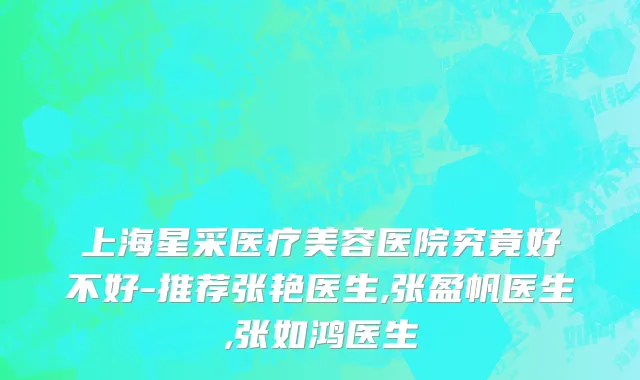 上海星采医疗美容医院究竟好不好-推荐张艳医生,张盈帆医生,张如鸿医生