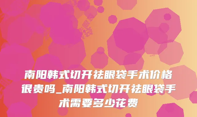 南阳韩式切开祛眼袋手术价格很贵吗_南阳韩式切开祛眼袋手术需要多少花费