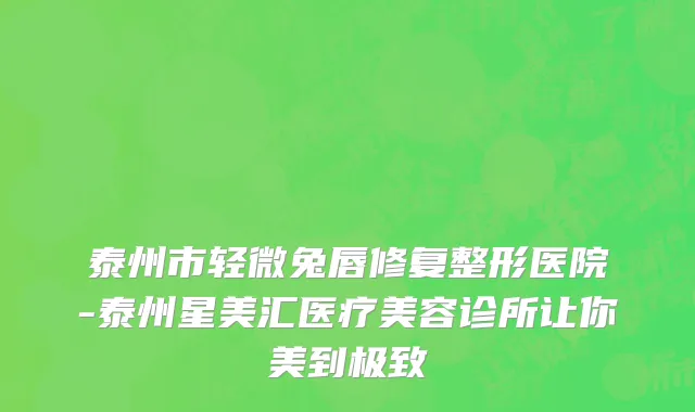 泰州市轻微兔唇修复整形医院-泰州星美汇医疗美容诊所让你美到极致
