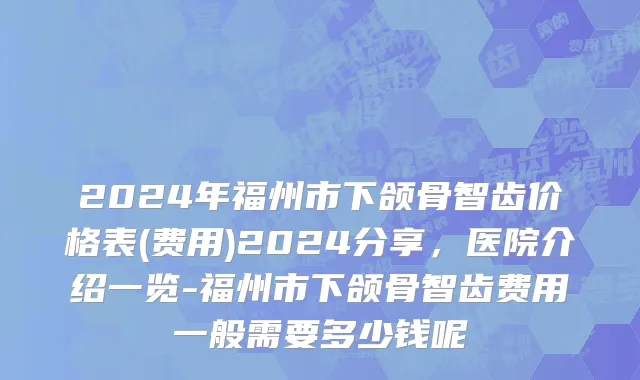 2024年福州市下颌骨智齿价格表(费用)2024分享，医院介绍一览-福州市下颌骨智齿费用一般需要多少钱呢