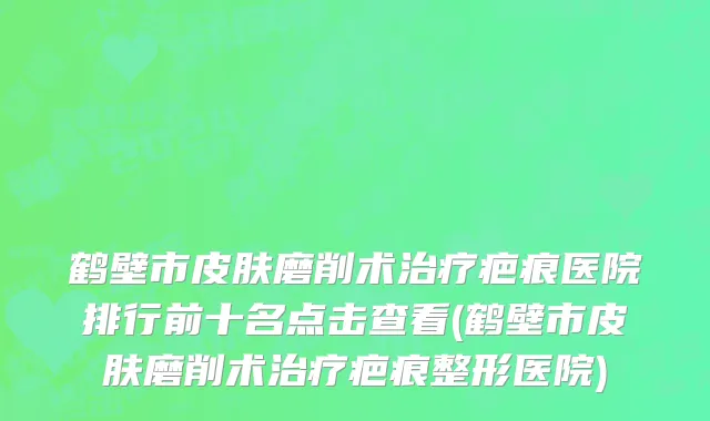 鹤壁市皮肤磨削术治疗疤痕医院排行前十名点击查看(鹤壁市皮肤磨削术治疗疤痕整形医院)