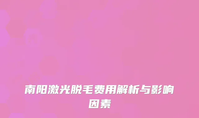 南阳激光脱毛费用解析与影响因素