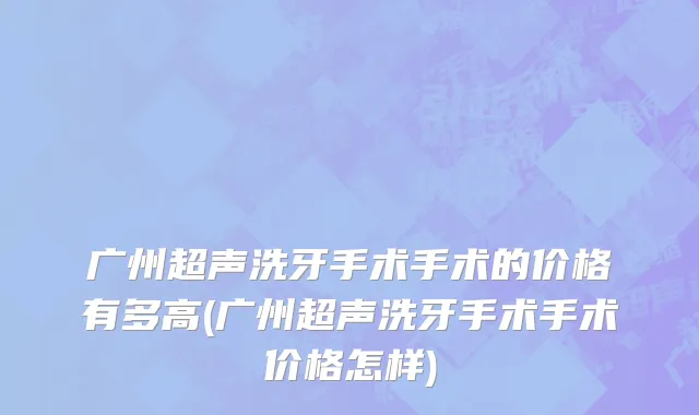 广州超声洗牙手术手术的价格有多高(广州超声洗牙手术手术价格怎样)