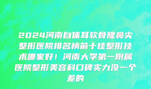 2024河南自体耳软骨隆鼻尖整形医院排名榜前十佳整形技术哪家好!河南大学第一附属医院整形美容科口碑实力没一个差的