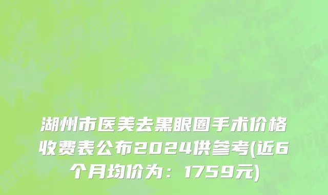湖州市医美去黑眼圈手术价格收费表公布2024供参考(近6个月均价为：1759元)