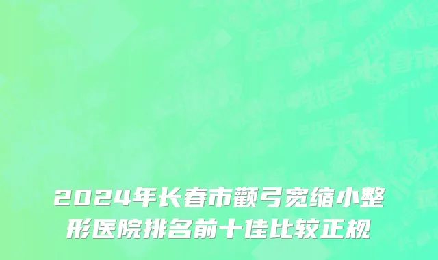 2024年长春市颧弓宽缩小整形医院排名前十佳比较正规