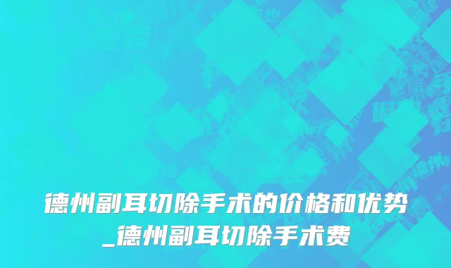德州副耳切除手术的价格和优势_德州副耳切除手术费