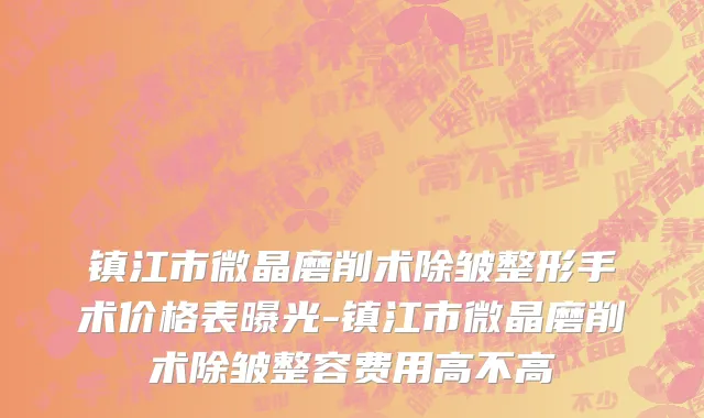 镇江市微晶磨削术除皱整形手术价格表曝光-镇江市微晶磨削术除皱整容费用高不高