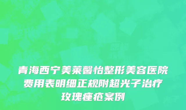 青海西宁美莱馨怡整形美容医院费用表明细正规附超光子治疗玫瑰痤疮案例