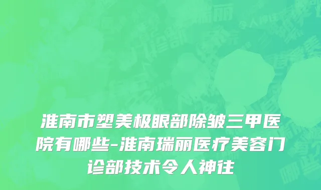 淮南市塑美极眼部除皱三甲医院有哪些-淮南瑞丽医疗美容门诊部技术令人神往