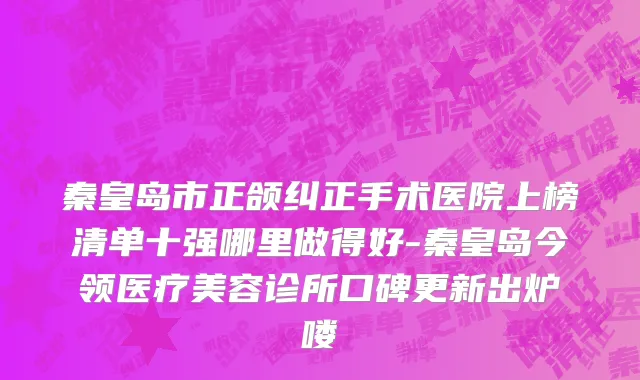 秦皇岛市正颌纠正手术医院上榜清单十强哪里做得好-秦皇岛今领医疗美容诊所口碑更新出炉喽