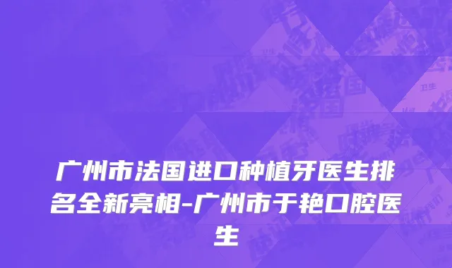 广州市法国进口种植牙医生排名全新亮相-广州市于艳口腔医生