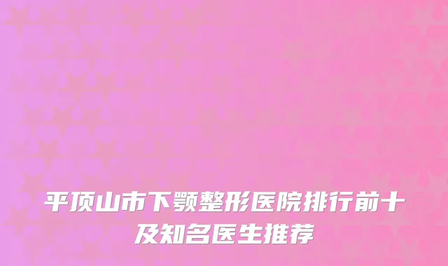 平顶山市下颚整形医院排行前十及知名医生推荐