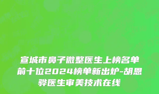 宣城市鼻子微整医生上榜名单前十位2024榜单新出炉-胡恩骅医生审美技术在线