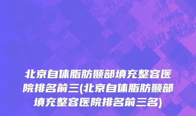 北京自体脂肪颞部填充整容医院排名前三(北京自体脂肪颞部填充整容医院排名前三名)
