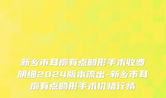 新乡市耳廓有点畸形手术收费明细2024版本流出-新乡市耳廓有点畸形手术价格行情