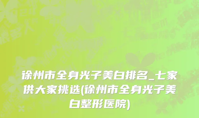 徐州市全身光子美白排名_七家供大家挑选(徐州市全身光子美白整形医院)