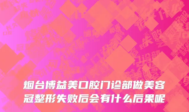 烟台博益美口腔门诊部做美容冠整形失败后会有什么后果呢