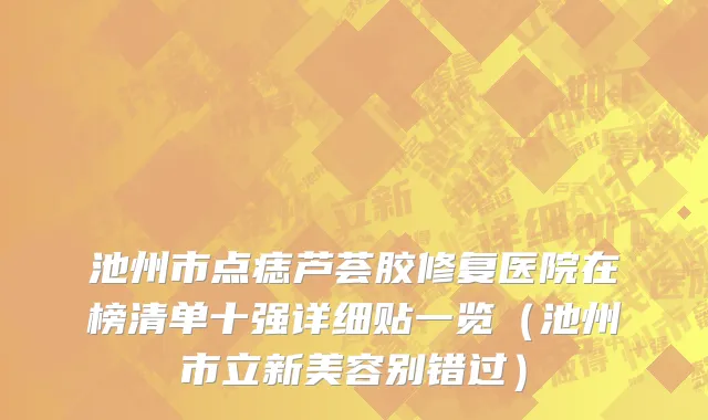 池州市点痣芦荟胶修复医院在榜清单十强详细贴一览（池州市立新美容别错过）