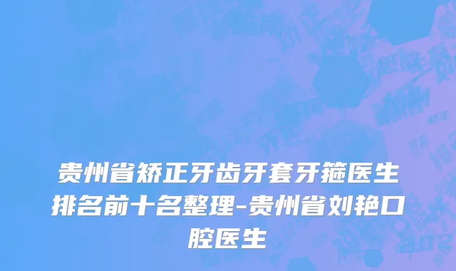 贵州省矫正牙齿牙套牙箍医生排名前十名整理-贵州省刘艳口腔医生