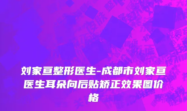 刘家亘整形医生-成都市刘家亘医生耳朵向后贴矫正效果图价格