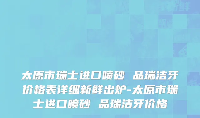太原市瑞士进口喷砂 品瑞洁牙价格表详细新鲜出炉-太原市瑞士进口喷砂 品瑞洁牙价格