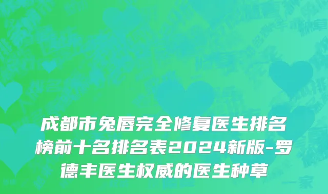 成都市兔唇完全修复医生排名榜前十名排名表2024新版-罗德丰医生权威的医生种草