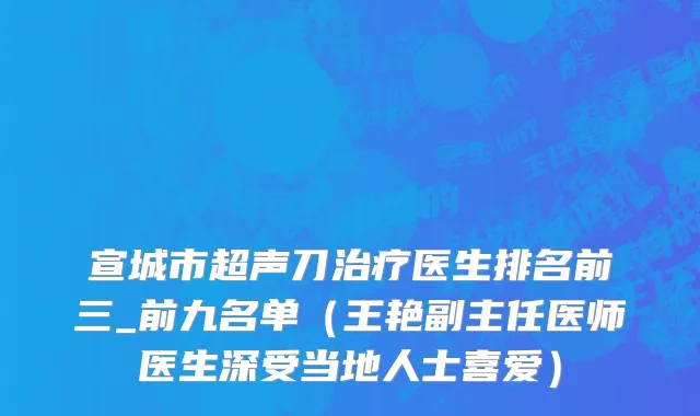 宣城市超声刀治疗医生排名前三_前九名单（王艳副主任医师医生深受当地人士喜爱）